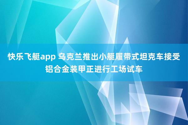 快乐飞艇app 乌克兰推出小艇履带式坦克车接受铝合金装甲正进行工场试车
