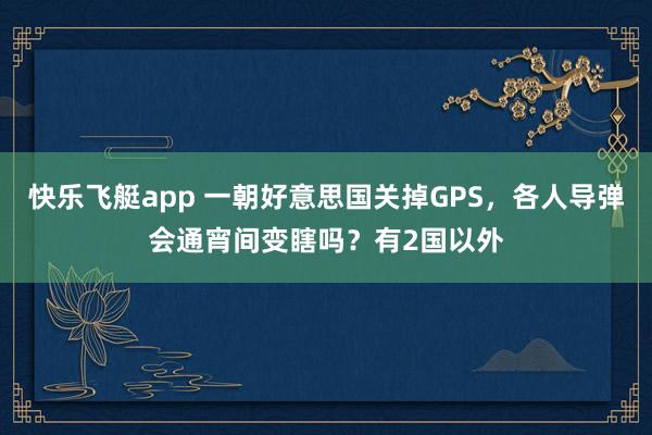 快乐飞艇app 一朝好意思国关掉GPS，各人导弹会通宵间变瞎吗？有2国以外
