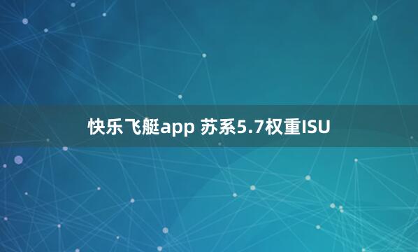 快乐飞艇app 苏系5.7权重ISU