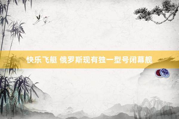 快乐飞艇 俄罗斯现有独一型号闭幕舰