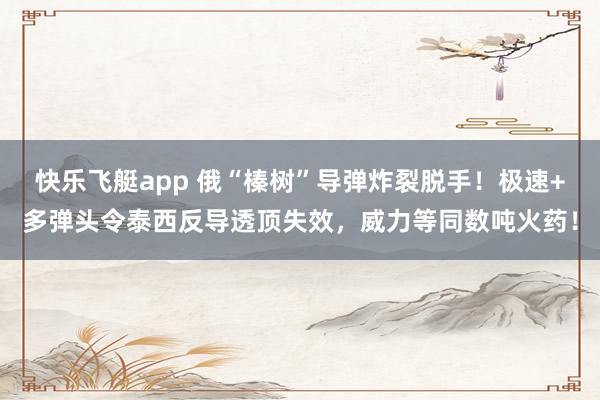 快乐飞艇app 俄“榛树”导弹炸裂脱手！极速+多弹头令泰西反导透顶失效，威力等同数吨火药！