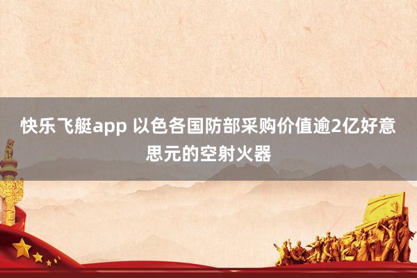快乐飞艇app 以色各国防部采购价值逾2亿好意思元的空射火器