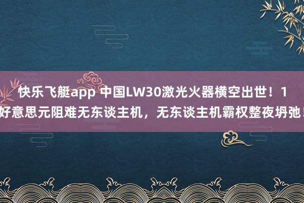 快乐飞艇app 中国LW30激光火器横空出世！1好意思元阻难无东谈主机，无东谈主机霸权整夜坍弛！