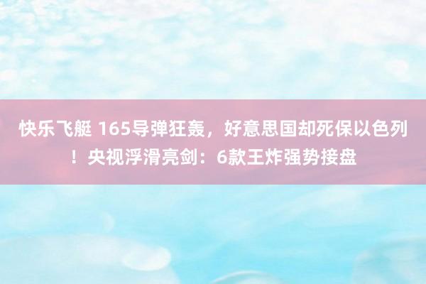 快乐飞艇 165导弹狂轰，好意思国却死保以色列！央视浮滑亮剑：6款王炸强势接盘