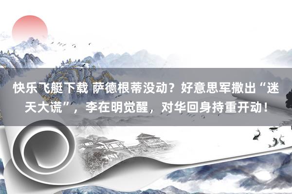快乐飞艇下载 萨德根蒂没动？好意思军撒出“迷天大谎”，李在明觉醒，对华回身持重开动！