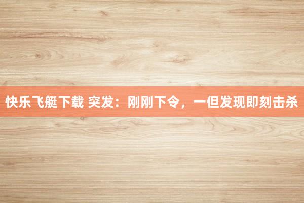 快乐飞艇下载 突发：刚刚下令，一但发现即刻击杀