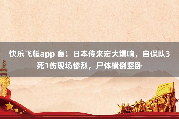 快乐飞艇app 轰！日本传来宏大爆响，自保队3死1伤现场惨烈，尸体横倒竖卧