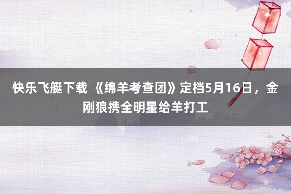 快乐飞艇下载 《绵羊考查团》定档5月16日，金刚狼携全明星给羊打工