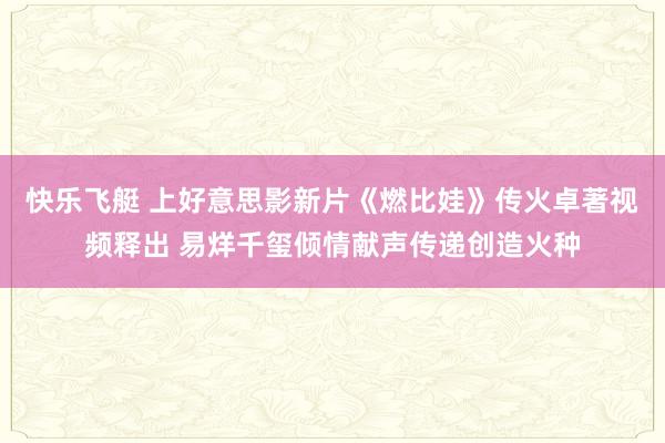 快乐飞艇 上好意思影新片《燃比娃》传火卓著视频释出 易烊千玺倾情献声传递创造火种