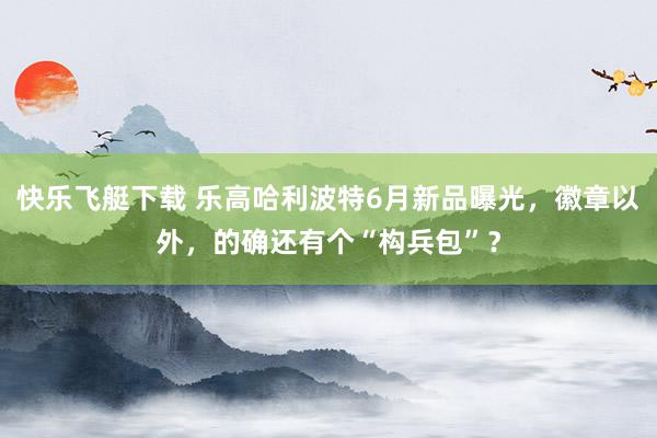 快乐飞艇下载 乐高哈利波特6月新品曝光，徽章以外，的确还有个“构兵包”？