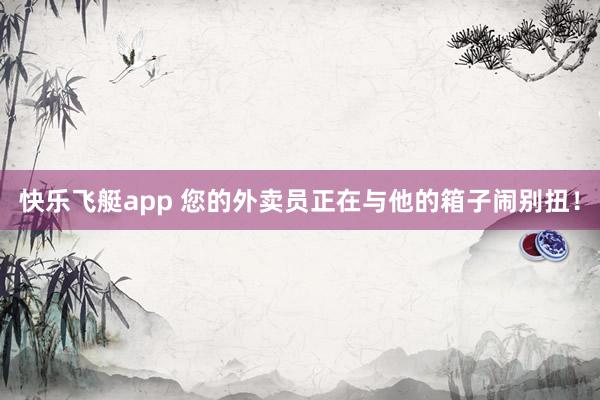 快乐飞艇app 您的外卖员正在与他的箱子闹别扭！
