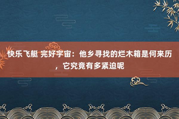 快乐飞艇 完好宇宙：他乡寻找的烂木箱是何来历，它究竟有多紧迫呢