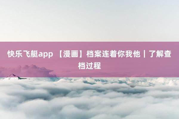 快乐飞艇app 【漫画】档案连着你我他｜了解查档过程