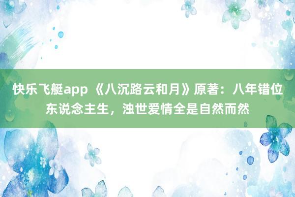 快乐飞艇app 《八沉路云和月》原著：八年错位东说念主生，浊世爱情全是自然而然