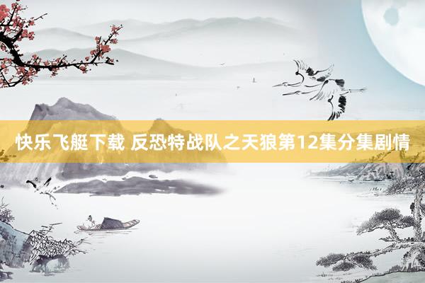 快乐飞艇下载 反恐特战队之天狼第12集分集剧情