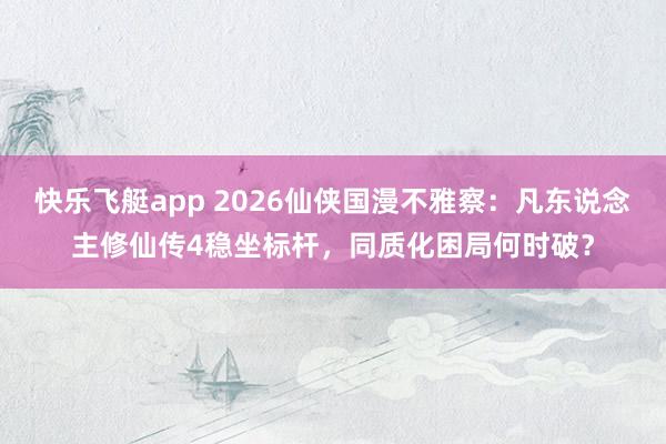 快乐飞艇app 2026仙侠国漫不雅察：凡东说念主修仙传4稳坐标杆，同质化困局何时破？