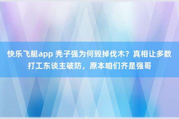 快乐飞艇app 秃子强为何毁掉伐木？真相让多数打工东谈主破防，原本咱们齐是强哥