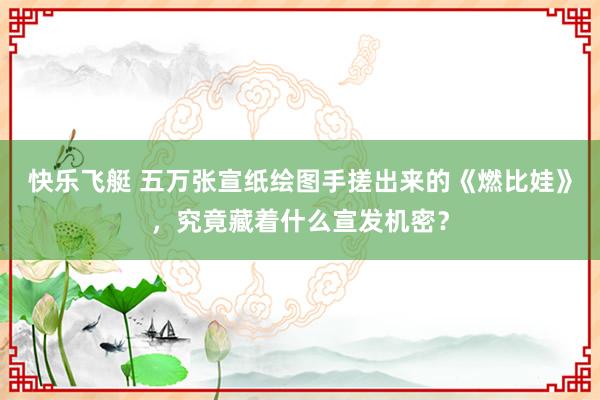 快乐飞艇 五万张宣纸绘图手搓出来的《燃比娃》，究竟藏着什么宣发机密？