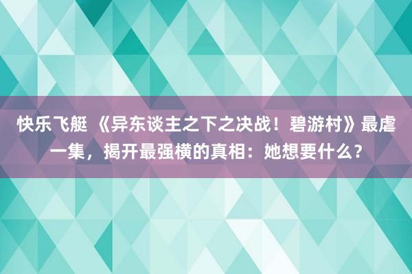 快乐飞艇 《异东谈主之下之决战！碧游村》最虐一集，揭开最强横的真相：她想要什么？