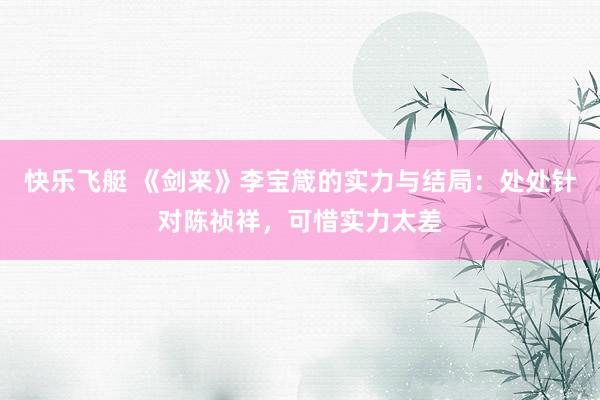 快乐飞艇 《剑来》李宝箴的实力与结局：处处针对陈祯祥，可惜实力太差