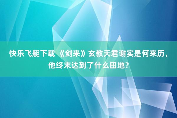 快乐飞艇下载 《剑来》玄教天君谢实是何来历，他终末达到了什么田地？