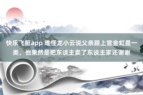 快乐飞艇app 难怪龙小云说父亲跟上官金虹是一类，他果然是把东谈主卖了东谈主家还谢谢