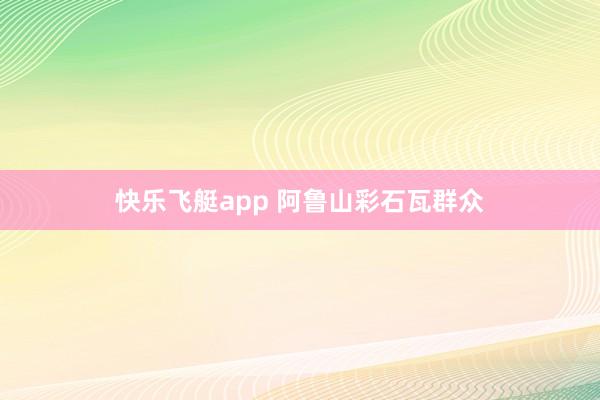 快乐飞艇app 阿鲁山彩石瓦群众