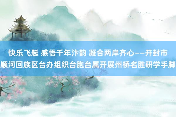 快乐飞艇 感悟千年汴韵 凝合两岸齐心——开封市顺河回族区台办组织台胞台属开展州桥名胜研学手脚