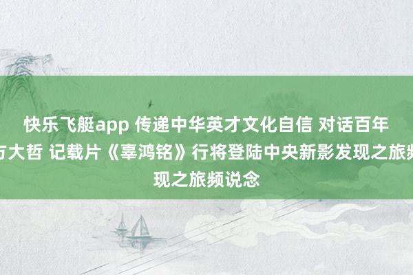 快乐飞艇app 传递中华英才文化自信 对话百年前东方大哲 记载片《辜鸿铭》行将登陆中央新影发现之旅频说念