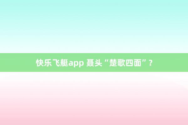 快乐飞艇app 聂头“楚歌四面”？