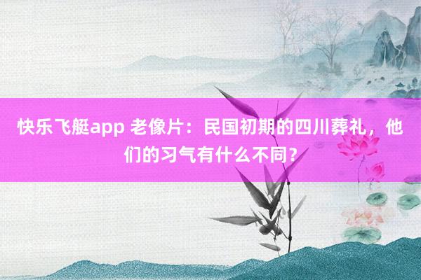 快乐飞艇app 老像片：民国初期的四川葬礼，他们的习气有什么不同？