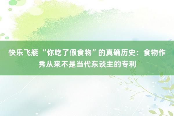 快乐飞艇 “你吃了假食物”的真确历史：食物作秀从来不是当代东谈主的专利