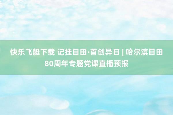 快乐飞艇下载 记挂目田·首创异日 | 哈尔滨目田80周年专题党课直播预报