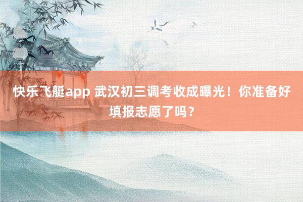 快乐飞艇app 武汉初三调考收成曝光！你准备好填报志愿了吗？