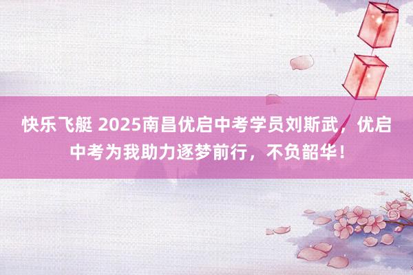 快乐飞艇 2025南昌优启中考学员刘斯武，优启中考为我助力逐梦前行，不负韶华！