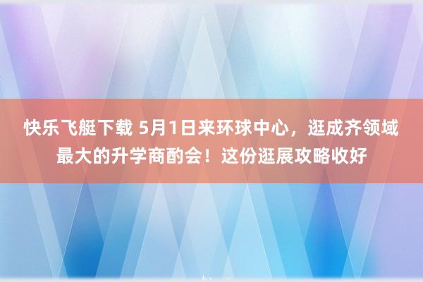 快乐飞艇下载 5月1日来环球中心，逛成齐领域最大的升学商酌会！这份逛展攻略收好