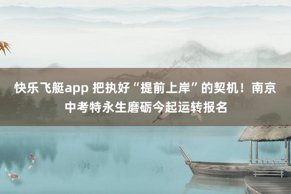 快乐飞艇app 把执好“提前上岸”的契机！南京中考特永生磨砺今起运转报名
