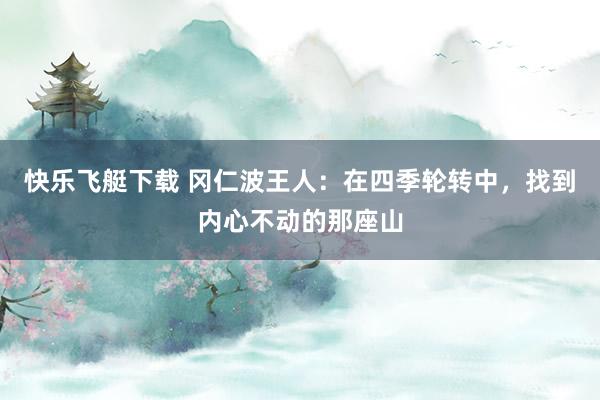 快乐飞艇下载 冈仁波王人：在四季轮转中，找到内心不动的那座山