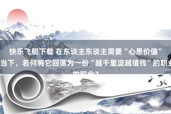 快乐飞艇下载 在东谈主东谈主需要“心思价值”确当下，若何将它回荡为一份“越千里淀越值钱”的职业？