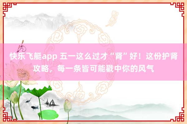 快乐飞艇app 五一这么过才“肾”好！这份护肾攻略，每一条皆可能戳中你的风气