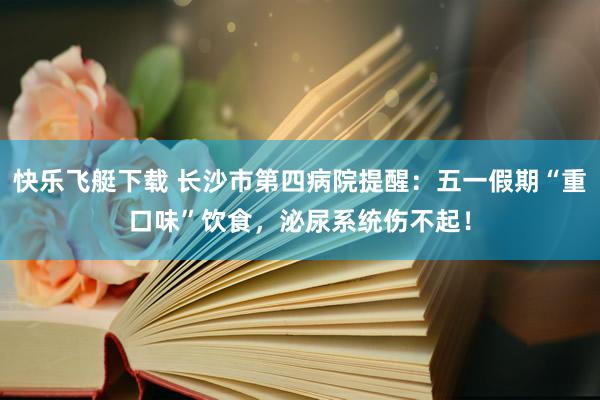 快乐飞艇下载 长沙市第四病院提醒：五一假期“重口味”饮食，泌尿系统伤不起！