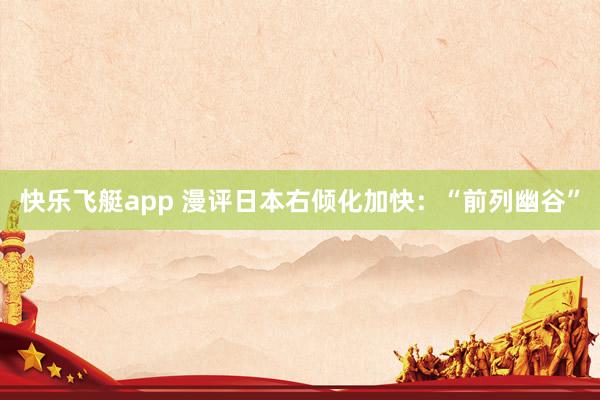 快乐飞艇app 漫评日本右倾化加快：“前列幽谷”
