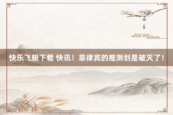 快乐飞艇下载 快讯！菲律宾的推测划是破灭了！