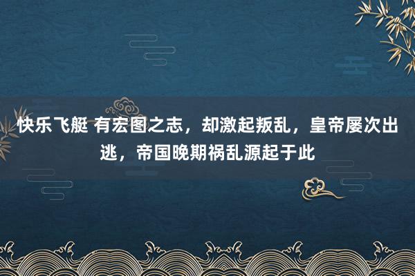 快乐飞艇 有宏图之志，却激起叛乱，皇帝屡次出逃，帝国晚期祸乱源起于此