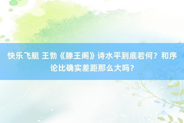 快乐飞艇 王勃《滕王阁》诗水平到底若何？和序论比确实差距那么大吗？