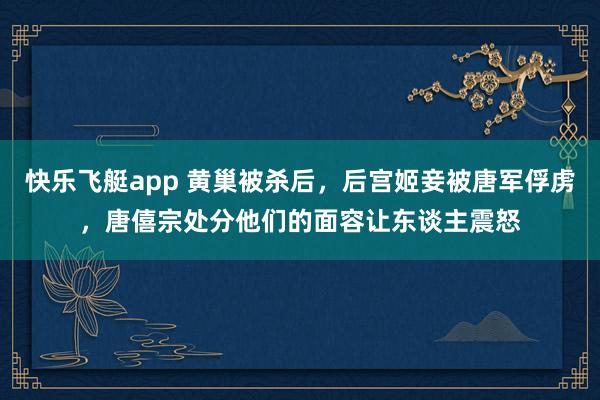 快乐飞艇app 黄巢被杀后，后宫姬妾被唐军俘虏，唐僖宗处分他们的面容让东谈主震怒