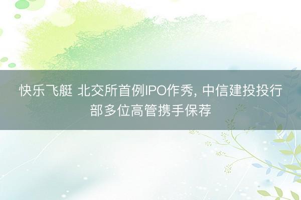 快乐飞艇 北交所首例IPO作秀, 中信建投投行部多位高管携手保荐
