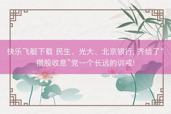 快乐飞艇下载 民生、光大、北京银行, 齐给了“攒股收息”党一个长远的训戒!