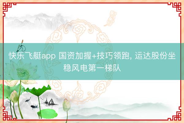 快乐飞艇app 国资加握+技巧领跑, 运达股份坐稳风电第一梯队