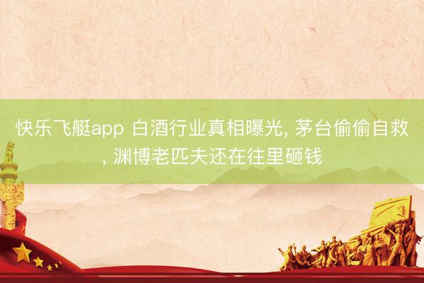 快乐飞艇app 白酒行业真相曝光, 茅台偷偷自救, 渊博老匹夫还在往里砸钱
